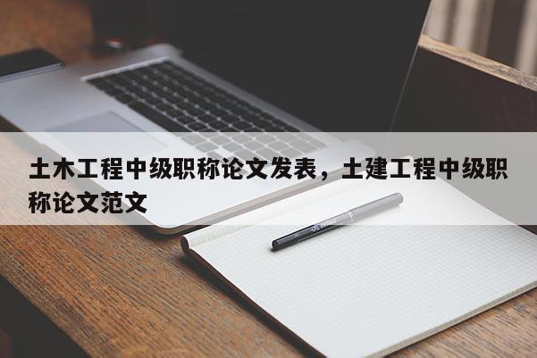 土木工程中级职称论文发表，土建工程中级职称论文范文