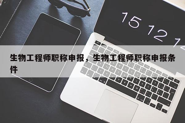 生物工程师职称申报，生物工程师职称申报条件