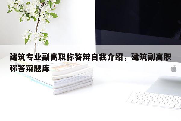 建筑专业副高职称答辩自我介绍，建筑副高职称答辩题库