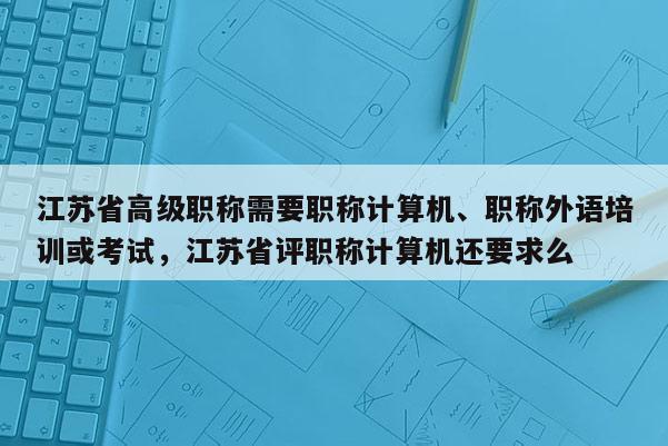 江苏省高级职称需要职称计算机、职称外语培训或考试，江苏省评职称计算机还要求么