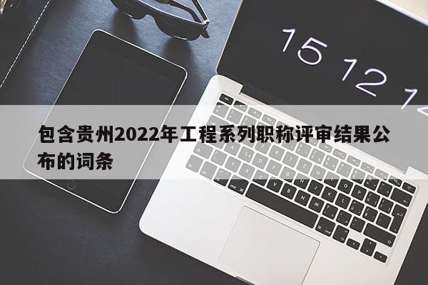 包含贵州2022年工程系列职称评审结果公布的词条