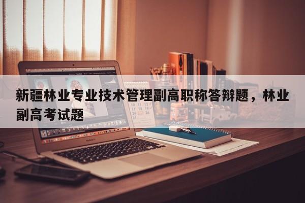 新疆林业专业技术管理副高职称答辩题，林业副高考试题