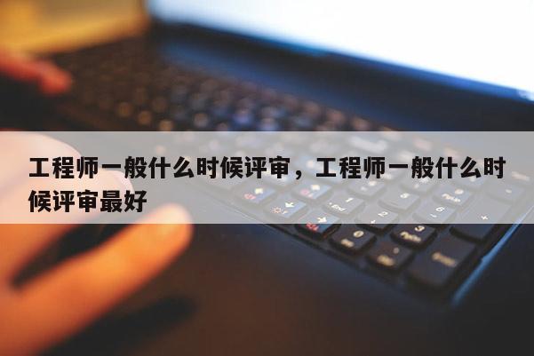 工程师一般什么时候评审，工程师一般什么时候评审最好
