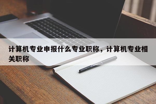 计算机专业申报什么专业职称，计算机专业相关职称